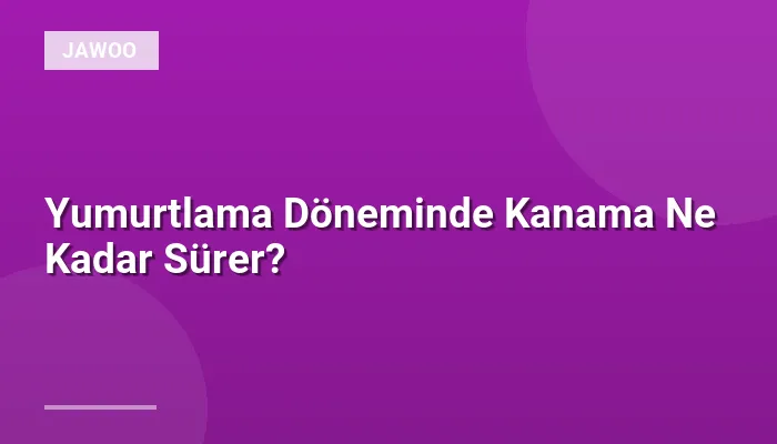 Yumurtlama Döneminde Kanama Ne Kadar Sürer?