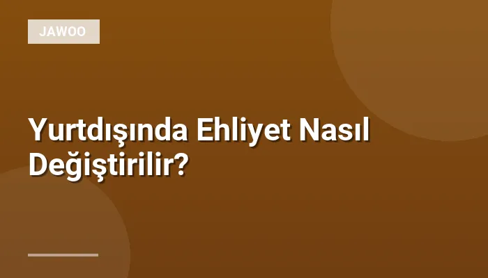 Yurtdışında Ehliyet Nasıl Değiştirilir?