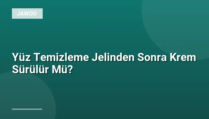 Yüz Temizleme Jelinden Sonra Krem Sürülür Mü?