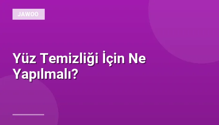 Yüz Temizliği İçin Ne Yapılmalı?
