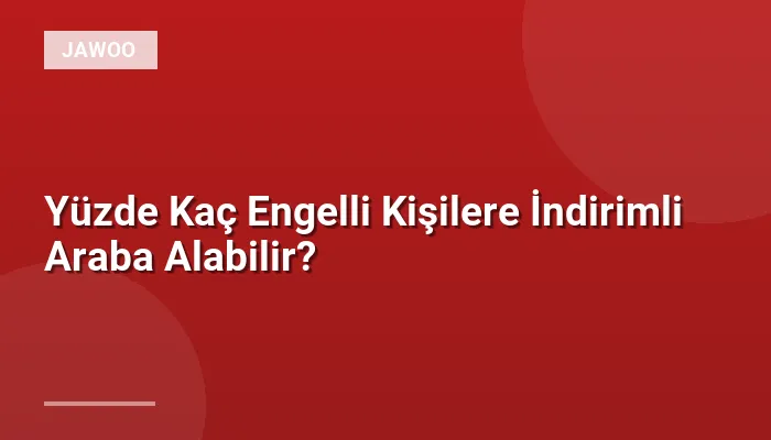 Yüzde Kaç Engelli Kişilere İndirimli Araba Alabilir?