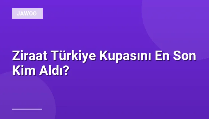 Ziraat Türkiye Kupasını En Son Kim Aldı?